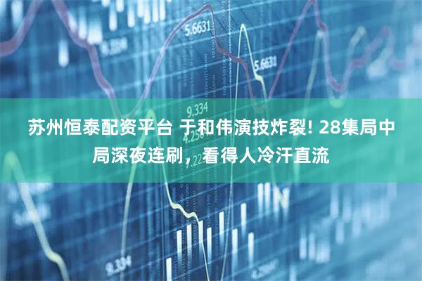 苏州恒泰配资平台 于和伟演技炸裂! 28集局中局深夜连刷，看得人冷汗直流