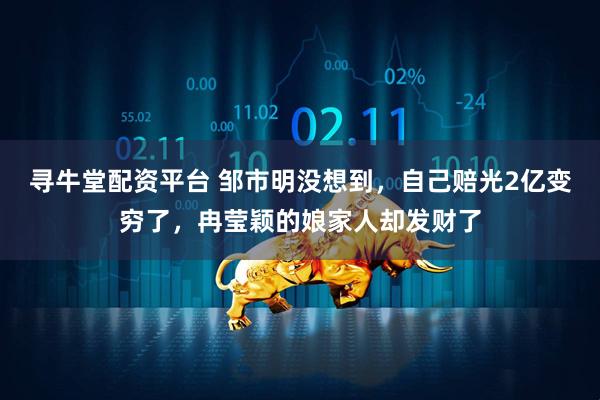 寻牛堂配资平台 邹市明没想到，自己赔光2亿变穷了，冉莹颖的娘家人却发财了
