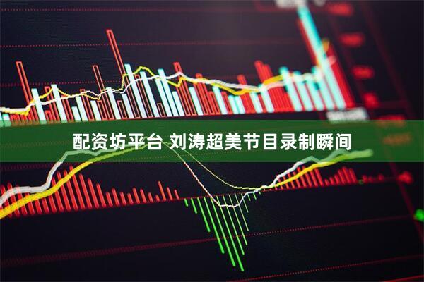 配资坊平台 刘涛超美节目录制瞬间