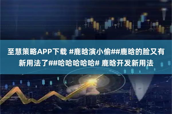 至慧策略APP下载 #鹿晗演小偷##鹿晗的脸又有新用法了##哈哈哈哈哈# 鹿晗开发新用法